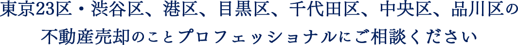 東京23区・渋谷区、港区、目黒区、千代田区、中央区、品川区の不動産売却のことプロフェッショナルにご相談ください