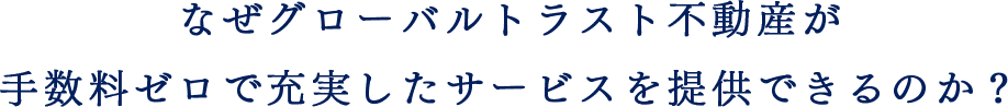 なぜグローバルトラスト不動産が手数料ゼロで充実したサービスを提供できるのか？