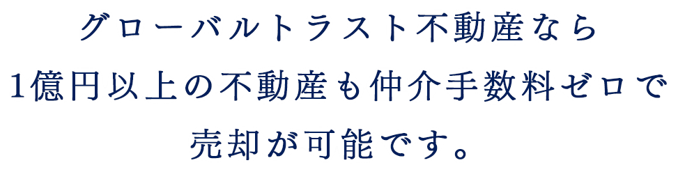 グローバルトラスト不動産なら1億円以上の不動産も仲介手数料ゼロで売却が可能です。